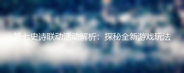 第七史诗联动活动解析：探秘全新游戏玩法