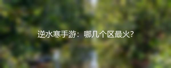 逆水寒手游：哪几个区最火？