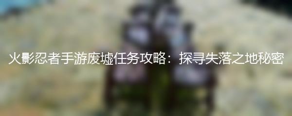 火影忍者手游废墟任务攻略：探寻失落之地秘密