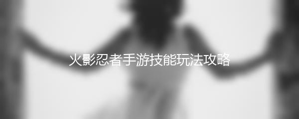 火影忍者手游技能玩法攻略