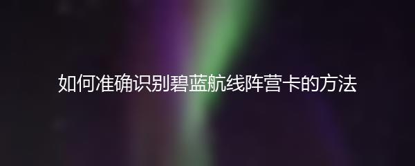 如何准确识别碧蓝航线阵营卡的方法