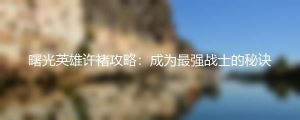 曙光英雄许褚攻略：成为最强战士的秘诀