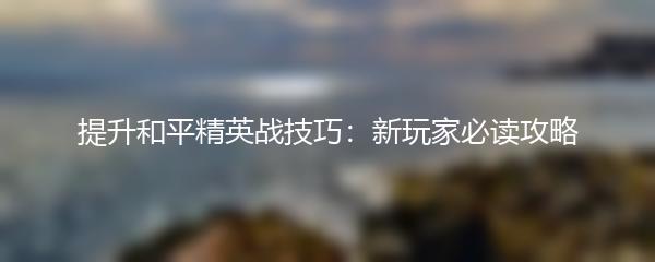 提升和平精英战技巧：新玩家必读攻略