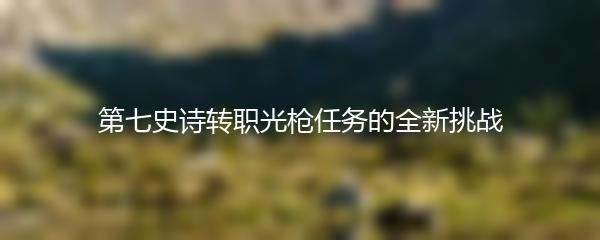 第七史诗转职光枪任务的全新挑战