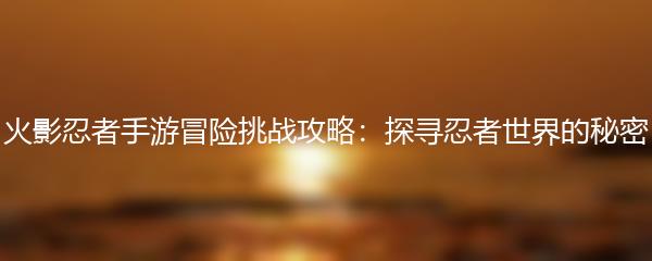 火影忍者手游冒险挑战攻略：探寻忍者世界的秘密