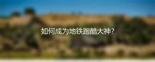 如何成为地铁跑酷大神？