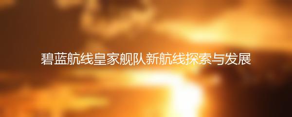 碧蓝航线皇家舰队新航线探索与发展