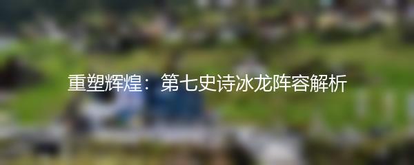 重塑辉煌：第七史诗冰龙阵容解析