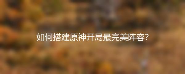 如何搭建原神开局最完美阵容？
