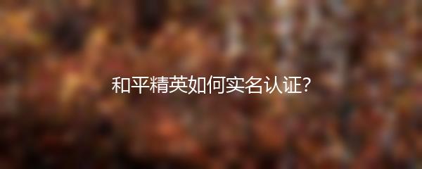和平精英如何实名认证？