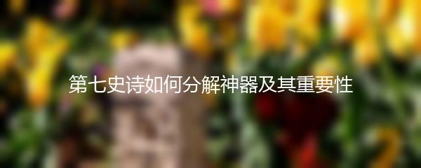 第七史诗如何分解神器及其重要性
