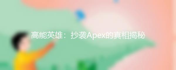 高能英雄：抄袭Apex的真相揭秘