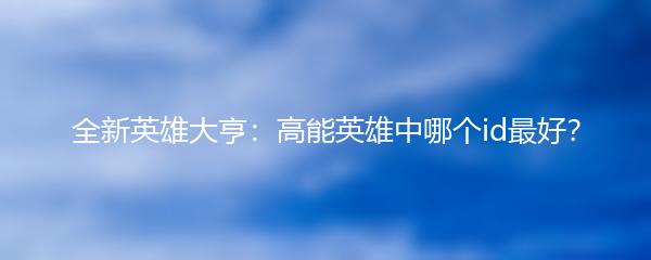 全新英雄大亨：高能英雄中哪个id最好？