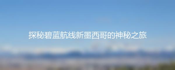 探秘碧蓝航线新墨西哥的神秘之旅