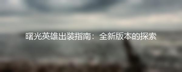 曙光英雄出装指南：全新版本的探索