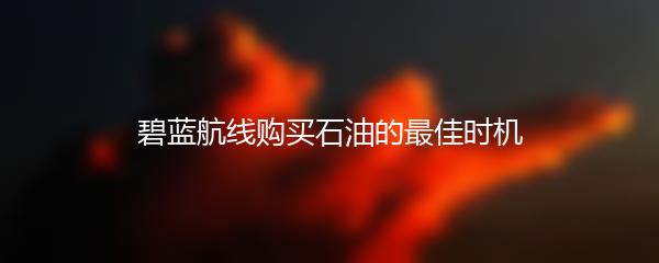 碧蓝航线购买石油的最佳时机