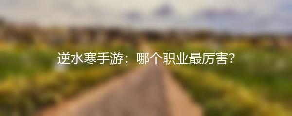 逆水寒手游：哪个职业最厉害？