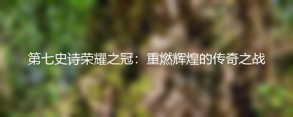 第七史诗荣耀之冠：重燃辉煌的传奇之战