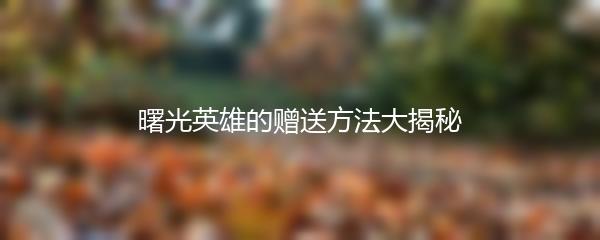 曙光英雄的赠送方法大揭秘