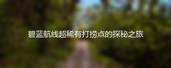 碧蓝航线超稀有打捞点的探秘之旅