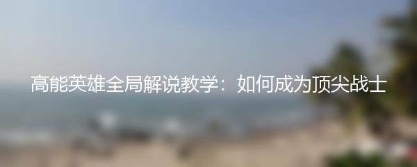 高能英雄全局解说教学：如何成为顶尖战士