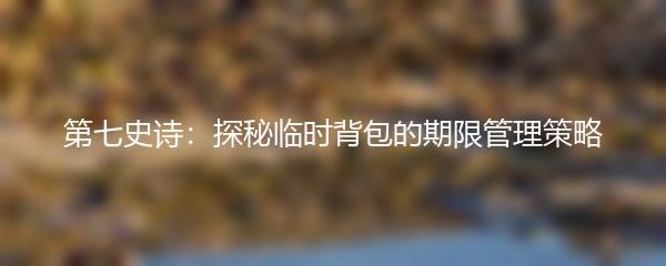 第七史诗：探秘临时背包的期限管理策略