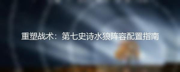 重塑战术：第七史诗水狼阵容配置指南