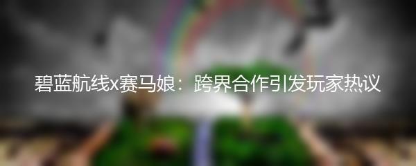 碧蓝航线x赛马娘：跨界合作引发玩家热议