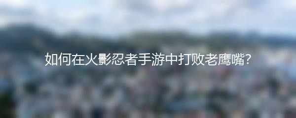 如何在火影忍者手游中打败老鹰嘴？