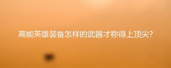 高能英雄装备怎样的武器才称得上顶尖？
