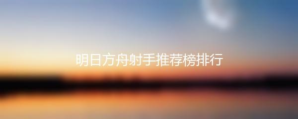 明日方舟射手推荐榜排行