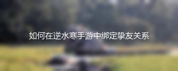 如何在逆水寒手游中绑定挚友关系