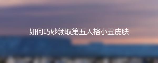 如何巧妙领取第五人格小丑皮肤