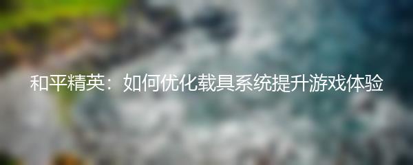 和平精英：如何优化载具系统提升游戏体验