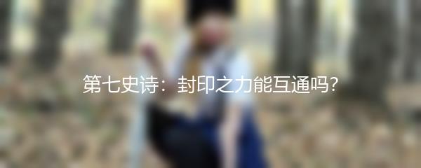 第七史诗：封印之力能互通吗？