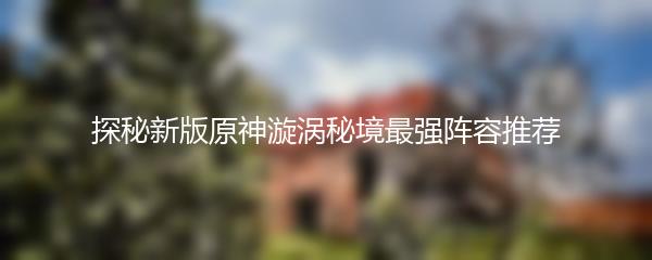 探秘新版原神漩涡秘境最强阵容推荐