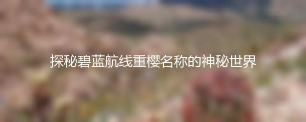 探秘碧蓝航线重樱名称的神秘世界