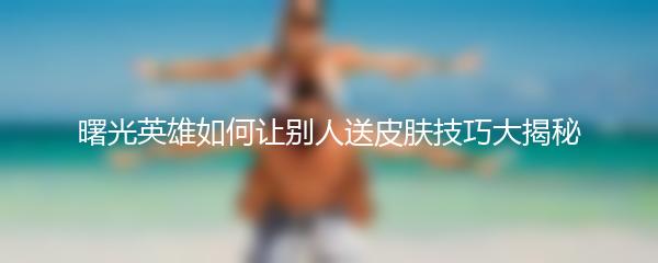 曙光英雄如何让别人送皮肤技巧大揭秘