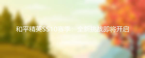 和平精英SS10赛季：全新挑战即将开启