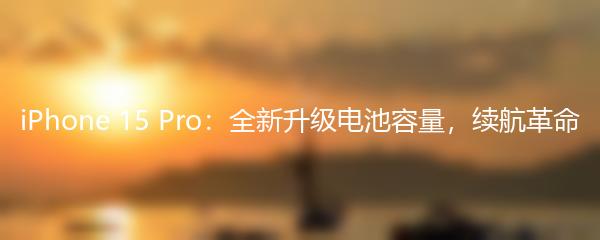 iPhone 15 Pro：全新升级电池容量，续航革命