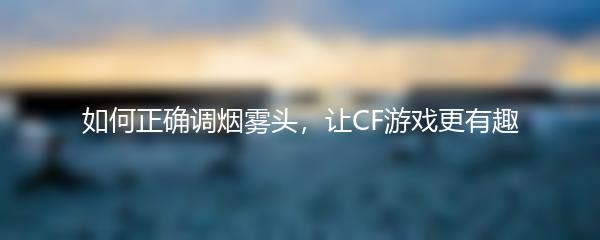 如何正确调烟雾头，让CF游戏更有趣