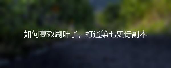 如何高效刷叶子，打通第七史诗副本