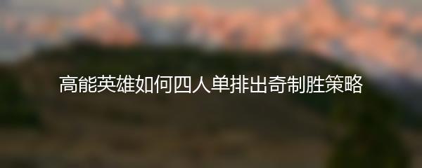 高能英雄如何四人单排出奇制胜策略