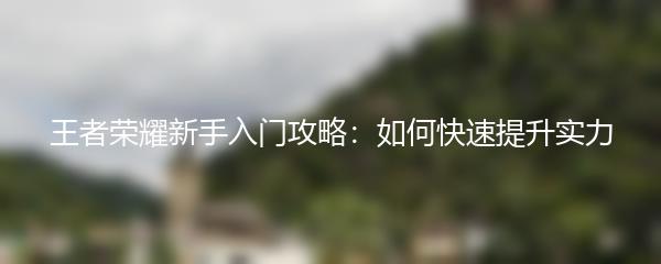 王者荣耀新手入门攻略：如何快速提升实力