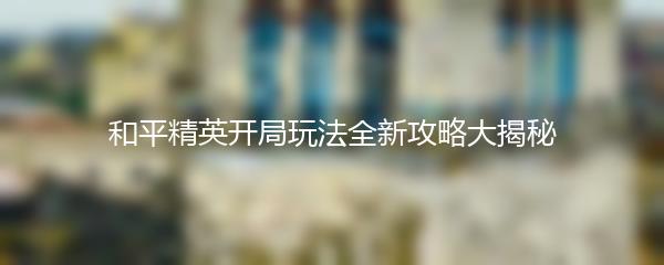 和平精英开局玩法全新攻略大揭秘