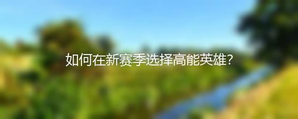 如何在新赛季选择高能英雄？