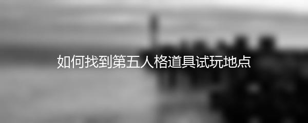 如何找到第五人格道具试玩地点