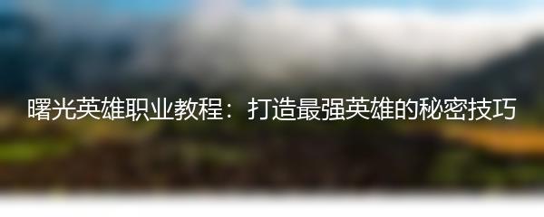 曙光英雄职业教程：打造最强英雄的秘密技巧