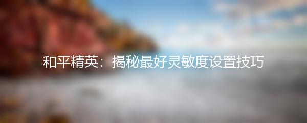 和平精英：揭秘最好灵敏度设置技巧