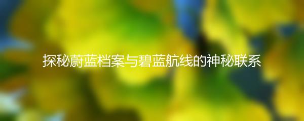 探秘蔚蓝档案与碧蓝航线的神秘联系